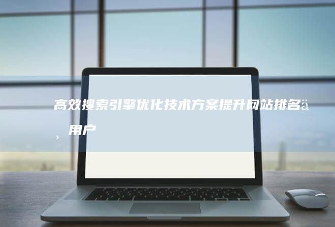 高效搜索引擎优化技术方案：提升网站排名与用户体验